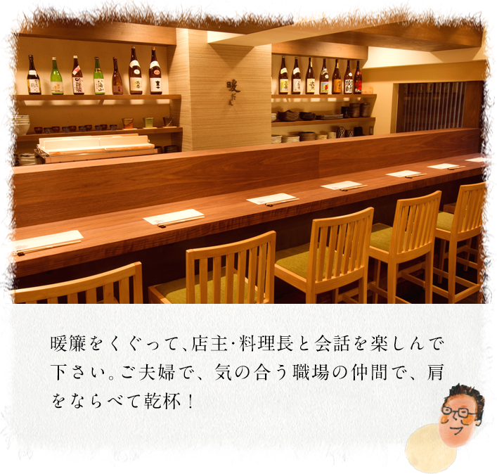 暖簾をくぐって、店主・料理長と会話を楽しんで下さい。ご夫婦で、 気の合う職場の仲間で、 肩をならべて乾杯！