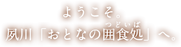ようこそ。夙川「おとなの囲食処(つどいば)」へ。